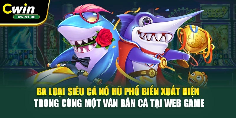 Ba loại siêu cá nổ hũ phổ biến xuất hiện trong cùng một ván bắn cá tại web game