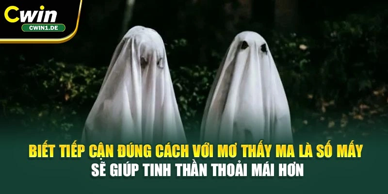 Biết tiếp cận đúng cách với mơ thấy ma là số mấy sẽ giúp tinh thần thoải mái hơn