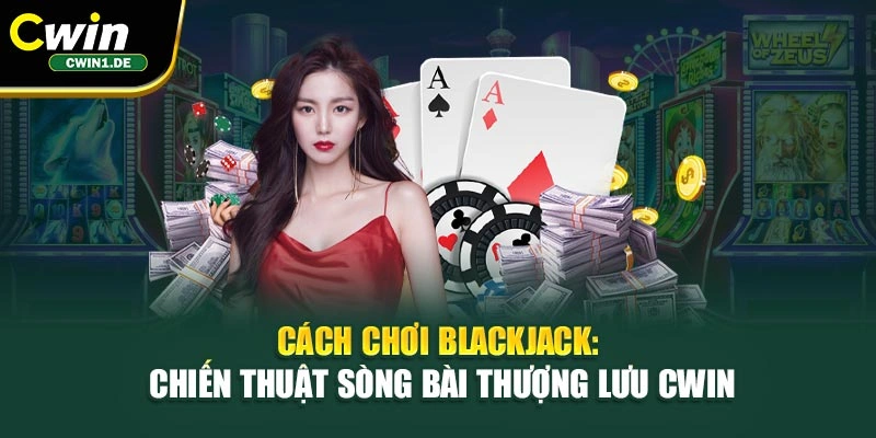 Cách Chơi Blackjack: Chiến Thuật Sòng Bài Thượng Lưu Cwin