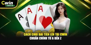 Cách Chơi Bài Tiến Lên Tại Cwin Chuẩn Chỉnh Từ A Đến Z