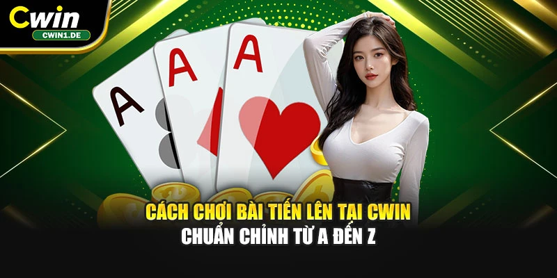 Cách Chơi Bài Tiến Lên Tại Cwin Chuẩn Chỉnh Từ A Đến Z